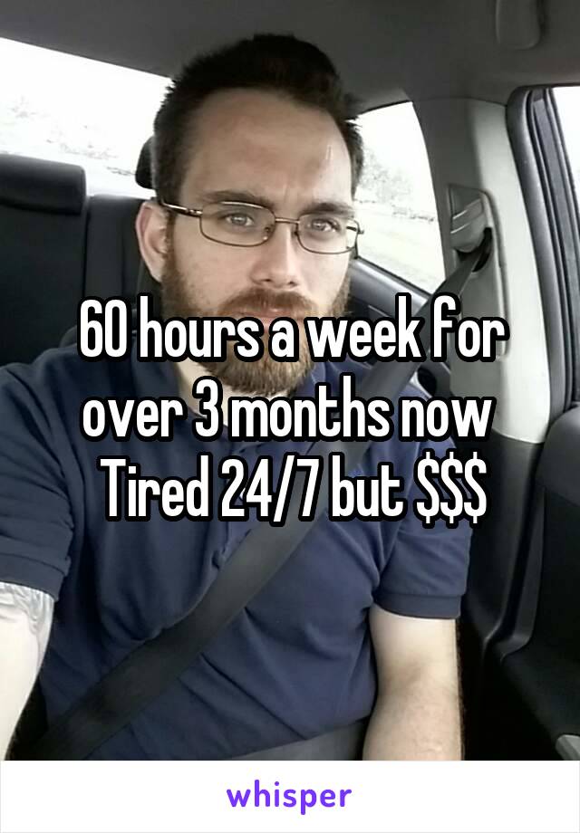 60 hours a week for over 3 months now 
Tired 24/7 but $$$