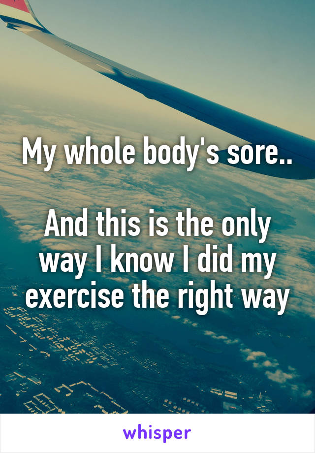 My whole body's sore..

And this is the only way I know I did my exercise the right way