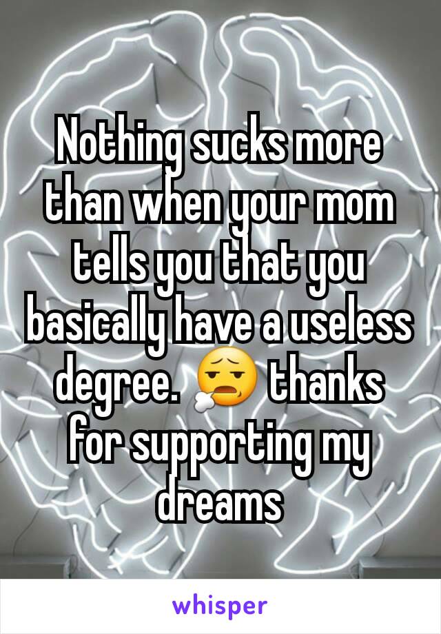 Nothing sucks more than when your mom tells you that you basically have a useless degree. 😧 thanks for supporting my dreams