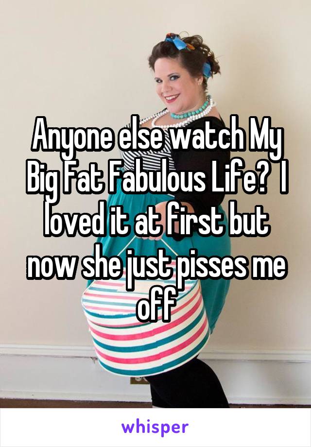 Anyone else watch My Big Fat Fabulous Life?  I loved it at first but now she just pisses me off