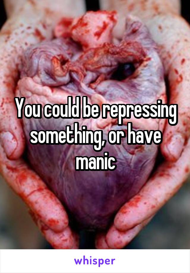 You could be repressing something, or have manic