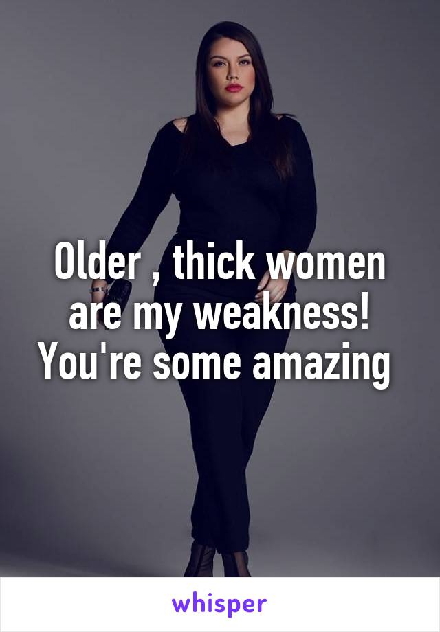 Older , thick women are my weakness! You're some amazing 