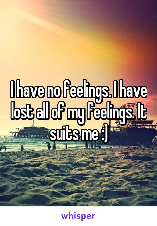 I have no feelings. I have lost all of my feelings. It suits me :)