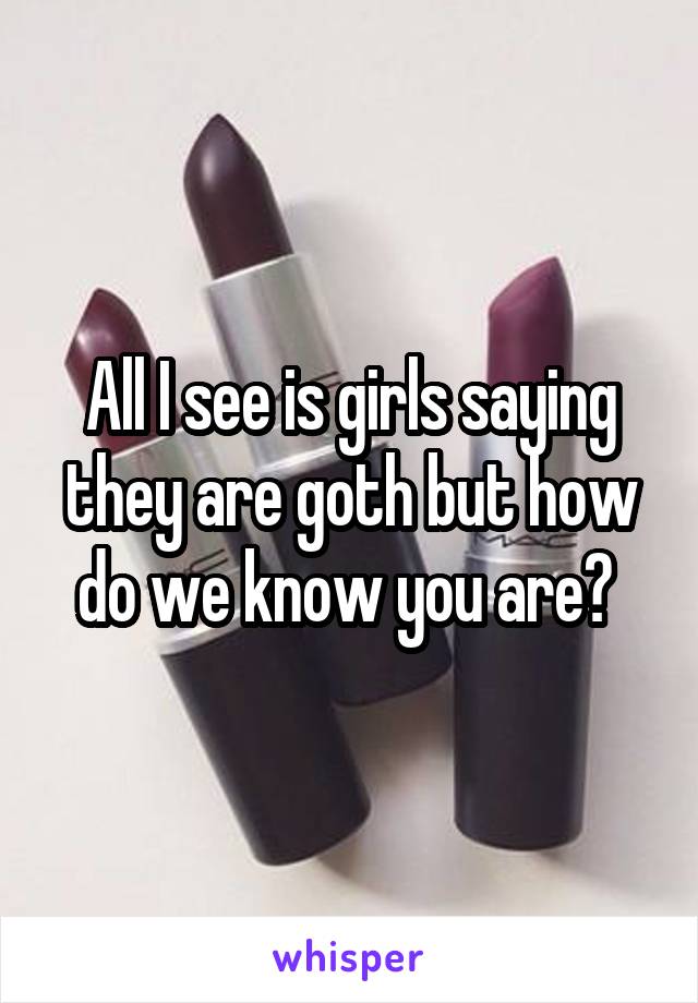 All I see is girls saying they are goth but how do we know you are? 