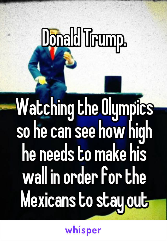 Donald Trump.


Watching the Olympics so he can see how high he needs to make his wall in order for the Mexicans to stay out