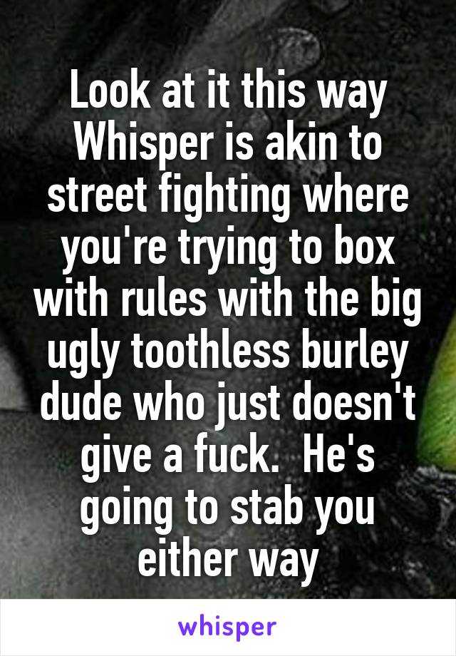 Look at it this way Whisper is akin to street fighting where you're trying to box with rules with the big ugly toothless burley dude who just doesn't give a fuck.  He's going to stab you either way