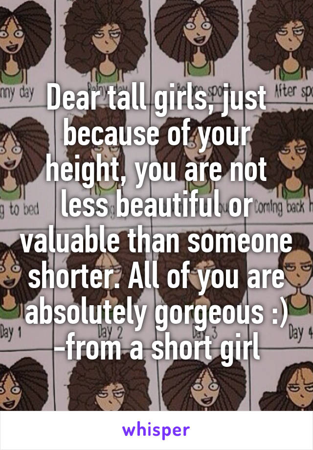 Dear tall girls, just because of your height, you are not less beautiful or valuable than someone shorter. All of you are absolutely gorgeous :)
-from a short girl