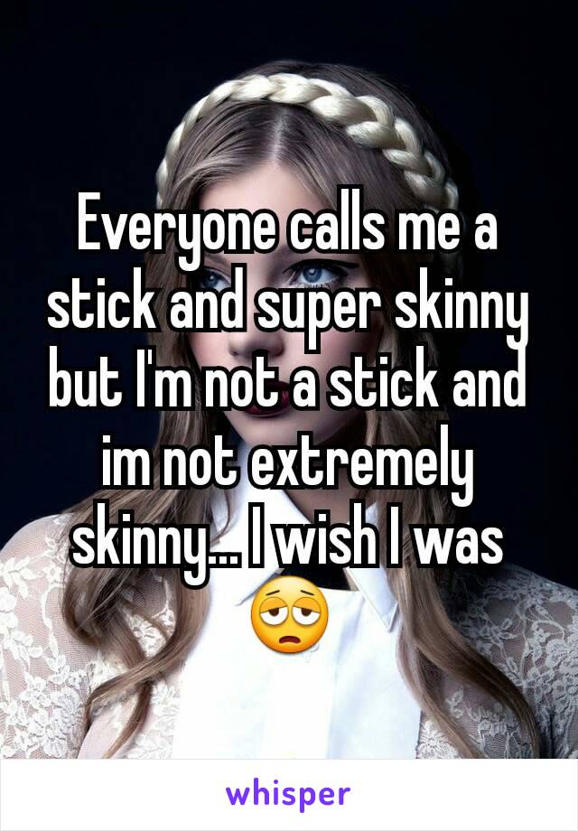 Everyone calls me a stick and super skinny but I'm not a stick and im not extremely skinny... I wish I was😩