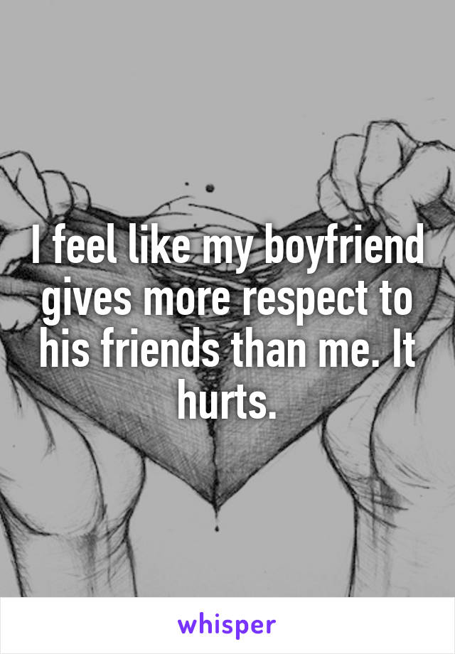 I feel like my boyfriend gives more respect to his friends than me. It hurts.