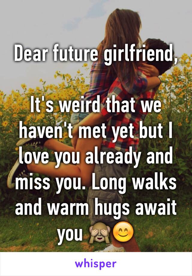 Dear future girlfriend,

It's weird that we haven't met yet but I love you already and miss you. Long walks and warm hugs await you 🙈😊