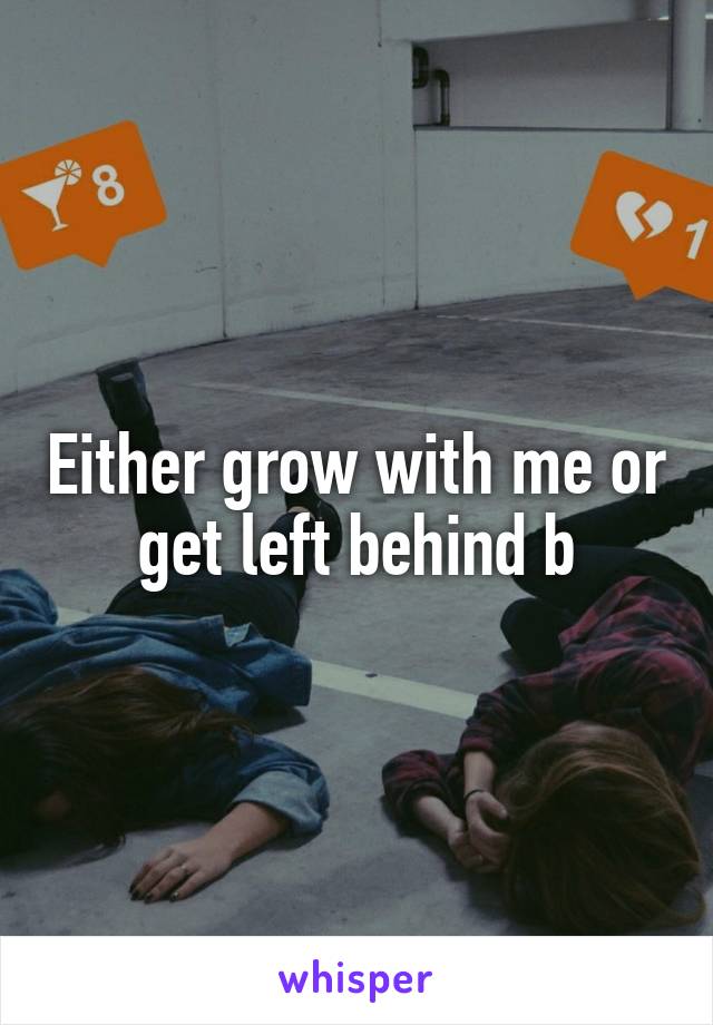 Either grow with me or get left behind b