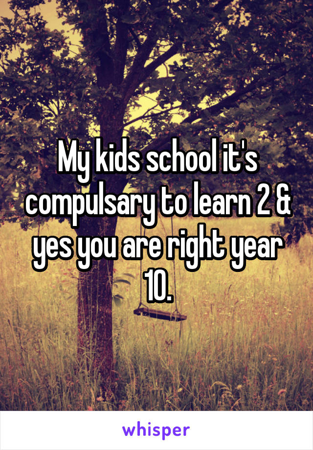 My kids school it's compulsary to learn 2 & yes you are right year 10.