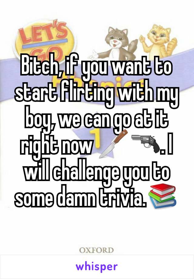 Bitch, if you want to start flirting with my boy, we can go at it right now 🔪🔫. I will challenge you to some damn trivia.📚