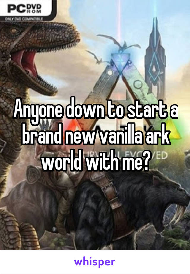 Anyone down to start a brand new vanilla ark world with me?