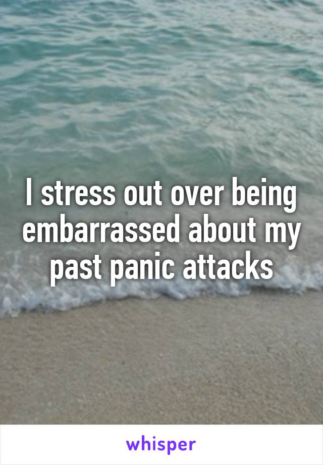 I stress out over being embarrassed about my past panic attacks