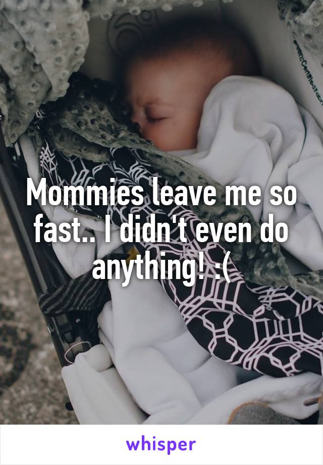 Mommies leave me so fast.. I didn't even do anything! :(