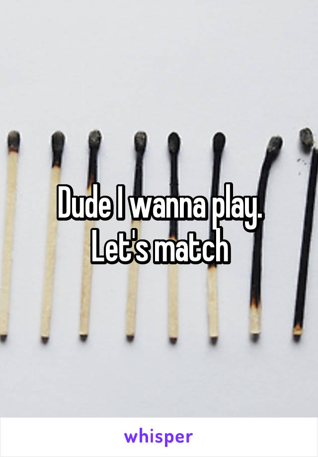 Dude I wanna play.
Let's match