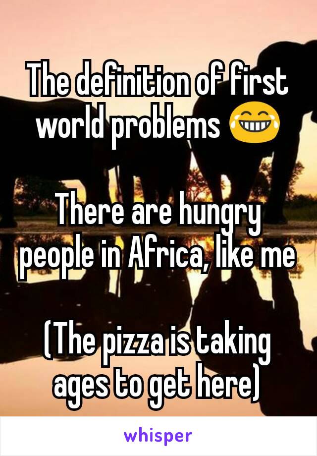 The definition of first world problems 😂

There are hungry people in Africa, like me

(The pizza is taking ages to get here)