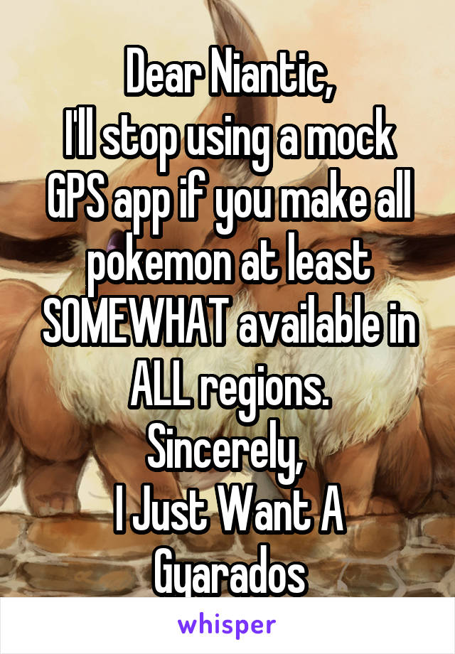 Dear Niantic,
I'll stop using a mock GPS app if you make all pokemon at least SOMEWHAT available in ALL regions.
Sincerely, 
I Just Want A Gyarados