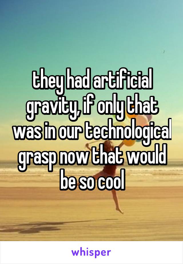 they had artificial gravity, if only that was in our technological grasp now that would be so cool