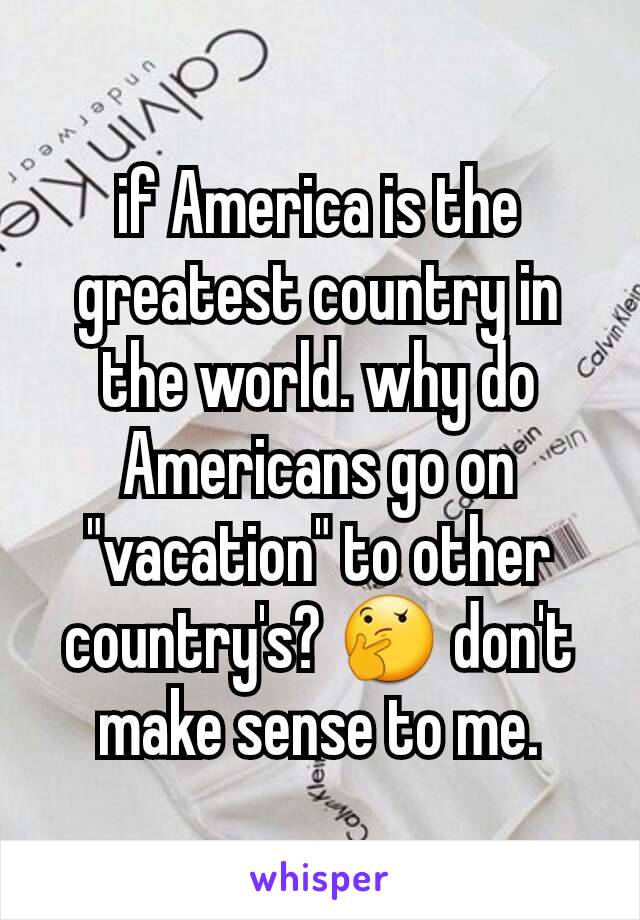 if America is the greatest country in the world. why do Americans go on "vacation" to other country's? 🤔 don't make sense to me.