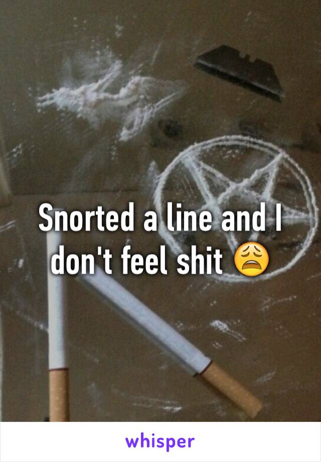 Snorted a line and I don't feel shit 😩