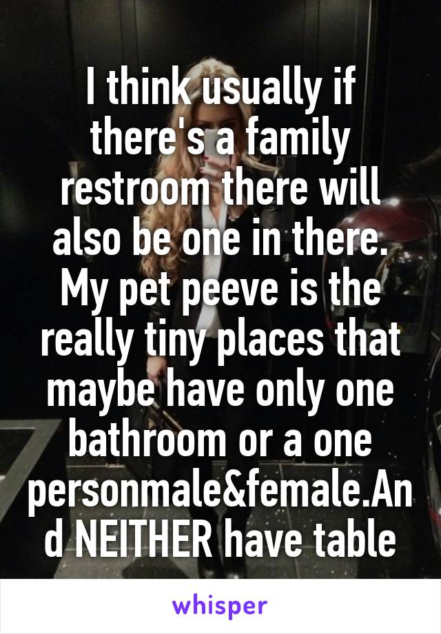 I think usually if there's a family restroom there will also be one in there. My pet peeve is the really tiny places that maybe have only one bathroom or a one personmale&female.And NEITHER have table