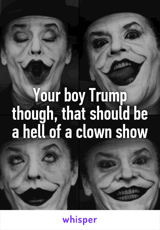 Your boy Trump though, that should be a hell of a clown show