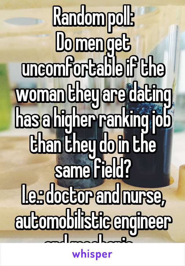 Random poll:
Do men get uncomfortable if the woman they are dating has a higher ranking job than they do in the same field?
I.e.: doctor and nurse, automobilistic engineer and mechanic...
