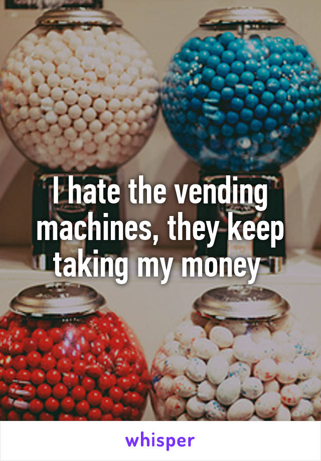 I hate the vending machines, they keep taking my money 