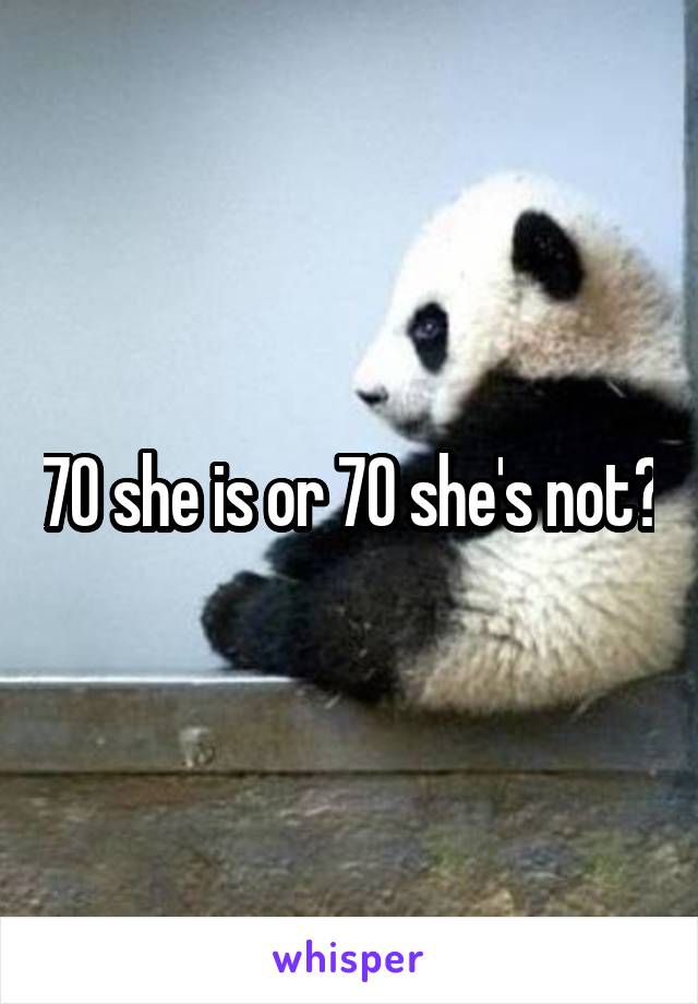 70 she is or 70 she's not?