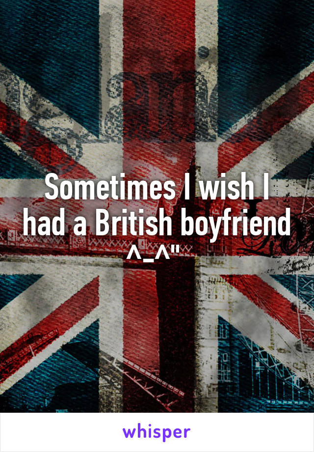 Sometimes I wish I had a British boyfriend ^-^" 