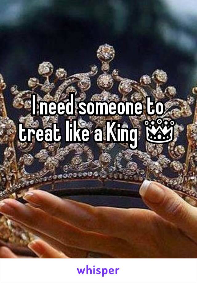I need someone to treat like a King 👑
