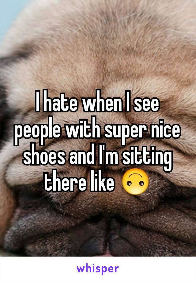 I hate when I see people with super nice shoes and I'm sitting there like 🙃