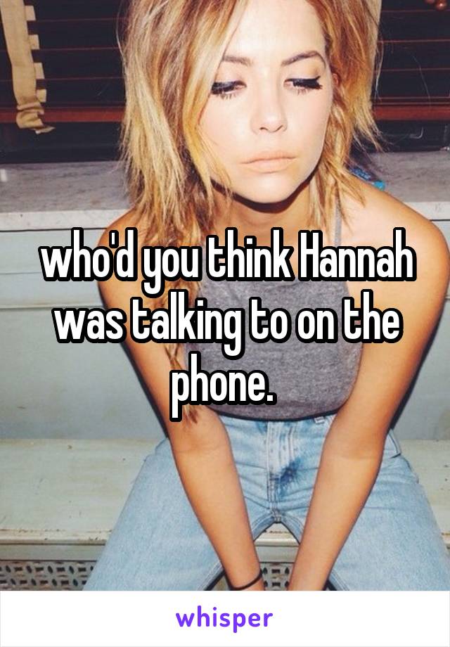 who'd you think Hannah was talking to on the phone. 