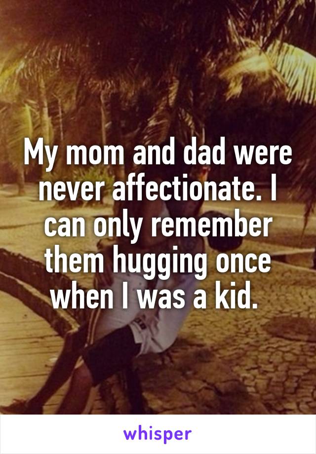 My mom and dad were never affectionate. I can only remember them hugging once when I was a kid. 