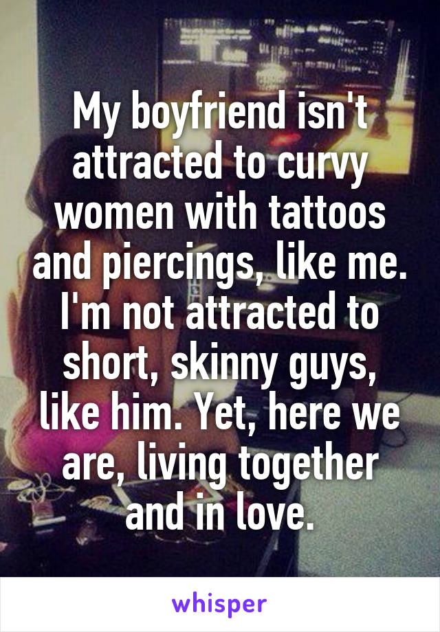 My boyfriend isn't attracted to curvy women with tattoos and piercings, like me. I'm not attracted to short, skinny guys, like him. Yet, here we are, living together and in love.