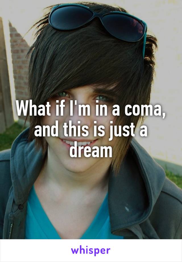What if I'm in a coma, and this is just a dream