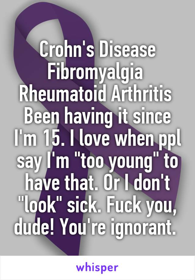 Crohn's Disease
Fibromyalgia 
Rheumatoid Arthritis 
Been having it since I'm 15. I love when ppl say I'm "too young" to have that. Or I don't "look" sick. Fuck you, dude! You're ignorant. 