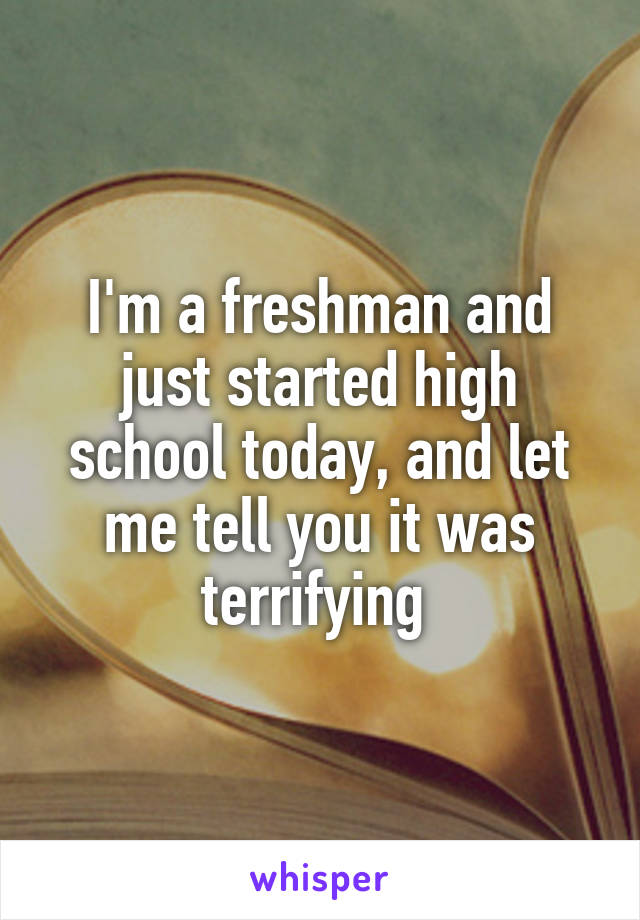 I'm a freshman and just started high school today, and let me tell you it was terrifying 