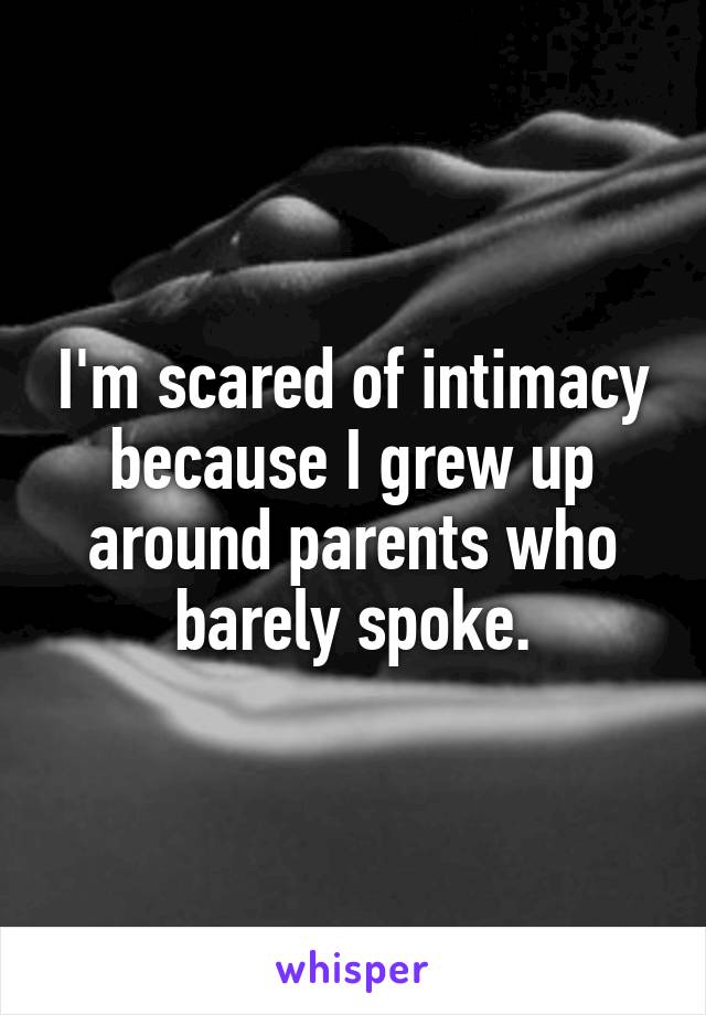 I'm scared of intimacy because I grew up around parents who barely spoke.