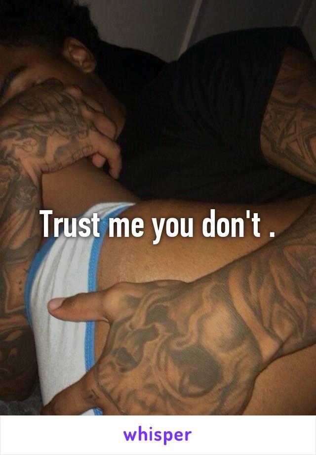 Trust me you don't .