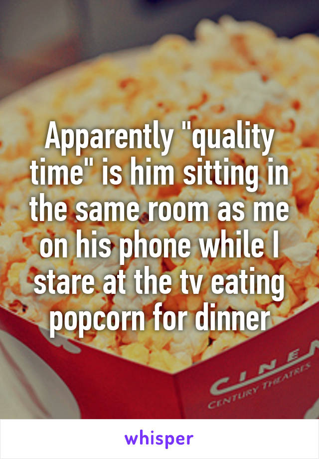 Apparently "quality time" is him sitting in the same room as me on his phone while I stare at the tv eating popcorn for dinner