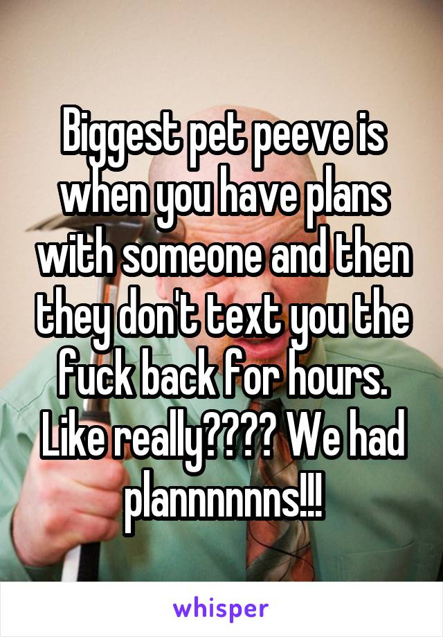 Biggest pet peeve is when you have plans with someone and then they don't text you the fuck back for hours. Like really???? We had plannnnnns!!!