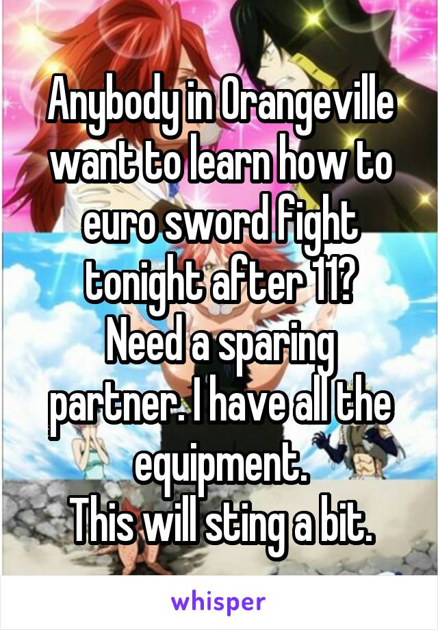 Anybody in Orangeville want to learn how to euro sword fight tonight after 11?
Need a sparing partner. I have all the equipment.
This will sting a bit.
