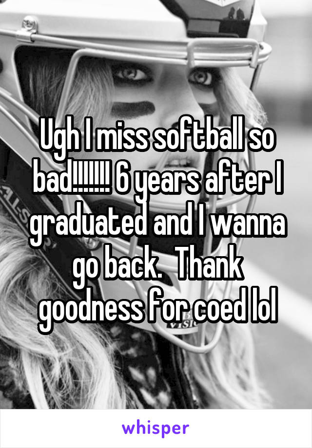 Ugh I miss softball so bad!!!!!!! 6 years after I graduated and I wanna go back.  Thank goodness for coed lol