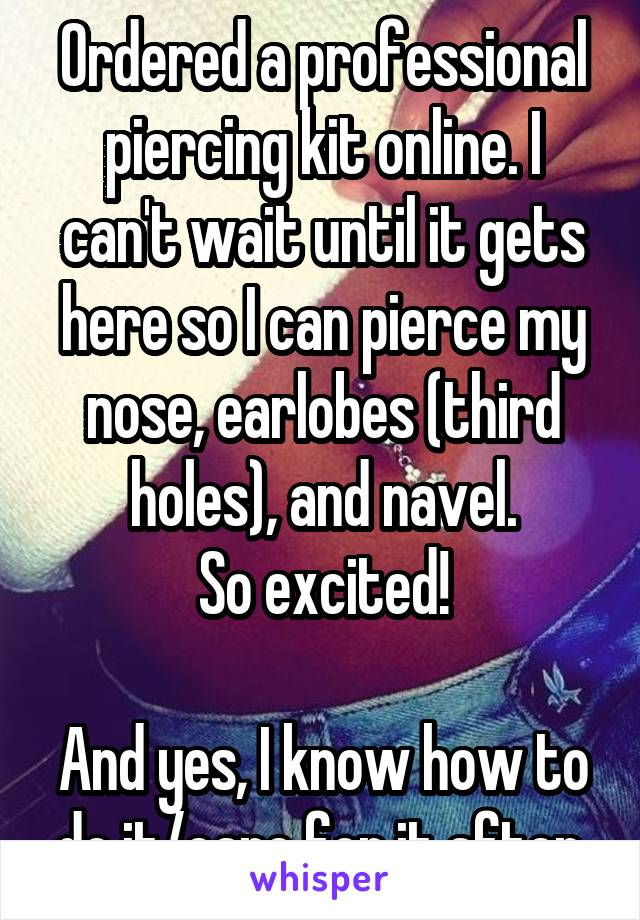 Ordered a professional piercing kit online. I can't wait until it gets here so I can pierce my nose, earlobes (third holes), and navel.
So excited!

And yes, I know how to do it/care for it after.