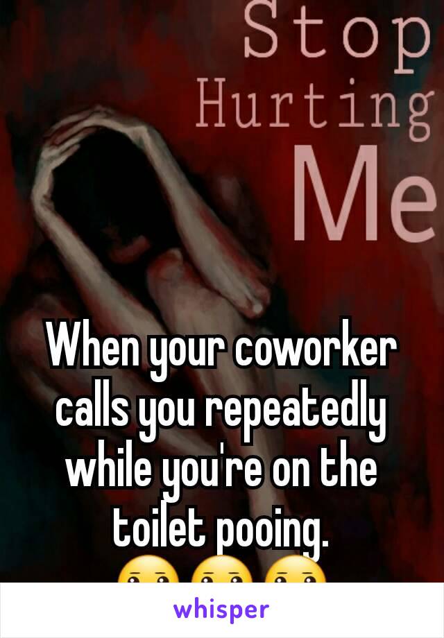When your coworker calls you repeatedly while you're on the toilet pooing.             😐😐😐