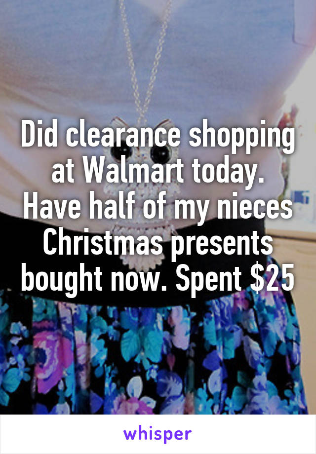 Did clearance shopping at Walmart today. Have half of my nieces Christmas presents bought now. Spent $25 