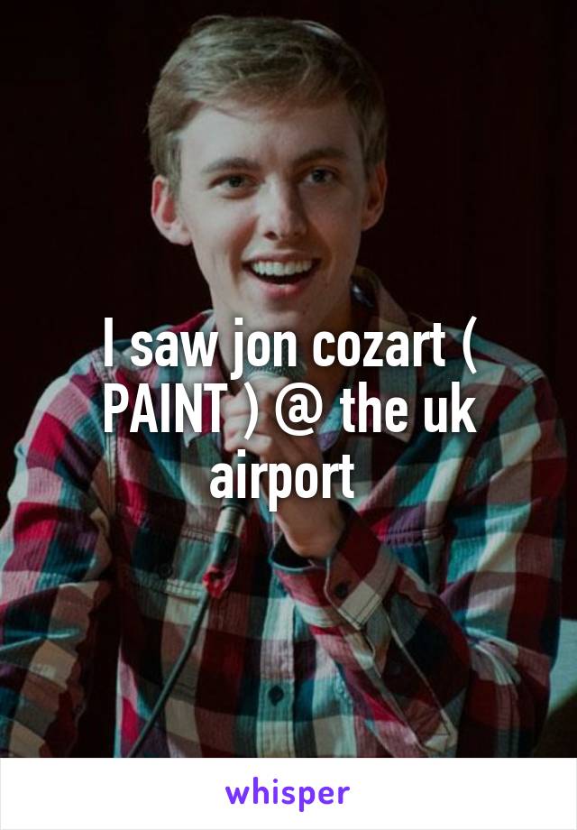 I saw jon cozart ( PAINT ) @ the uk airport 